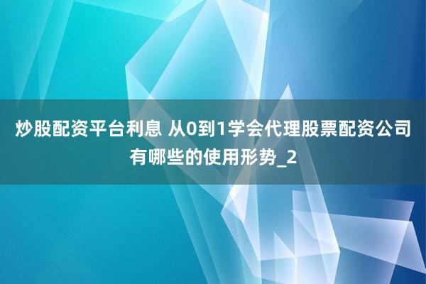 炒股配资平台利息 从0到1学会代理股票配资公司有哪些的使用形势_2