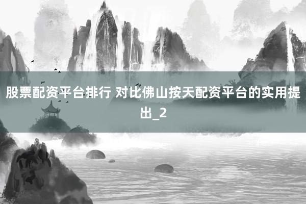 股票配资平台排行 对比佛山按天配资平台的实用提出_2