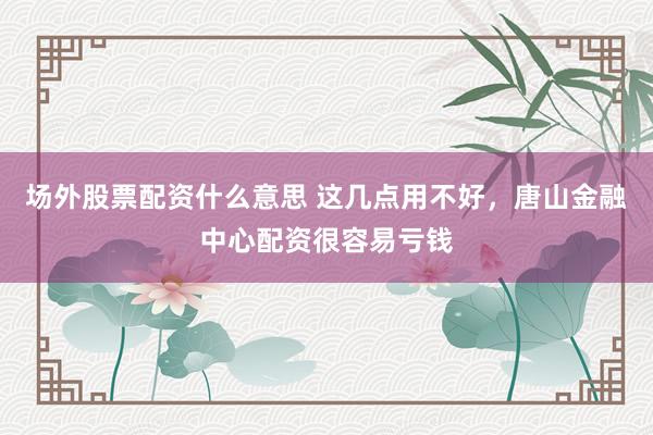 场外股票配资什么意思 这几点用不好，唐山金融中心配资很容易亏钱