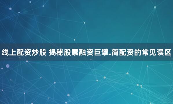 线上配资炒股 揭秘股票融资巨擘.简配资的常见误区