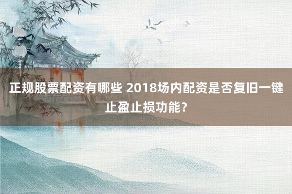 正规股票配资有哪些 2018场内配资是否复旧一键止盈止损功能？