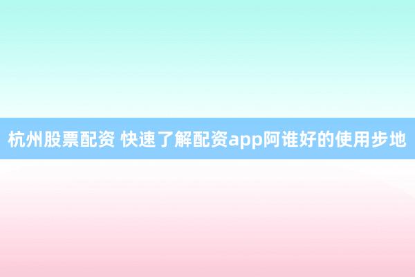 杭州股票配资 快速了解配资app阿谁好的使用步地