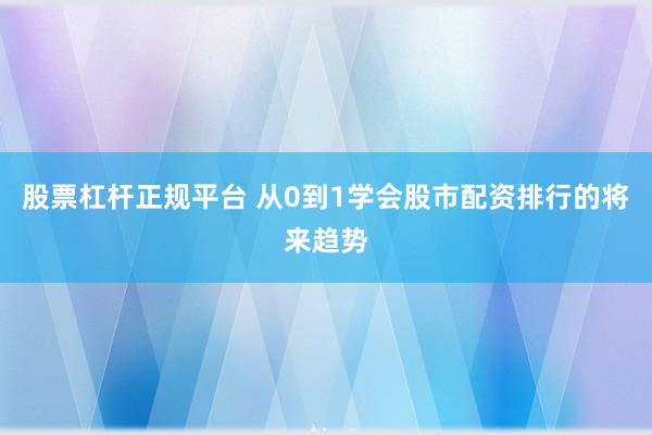 股票杠杆正规平台 从0到1学会股市配资排行的将来趋势