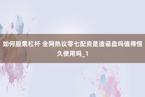 如何股票杠杆 全网热议零七配资是造谣盘吗值得恒久使用吗_1