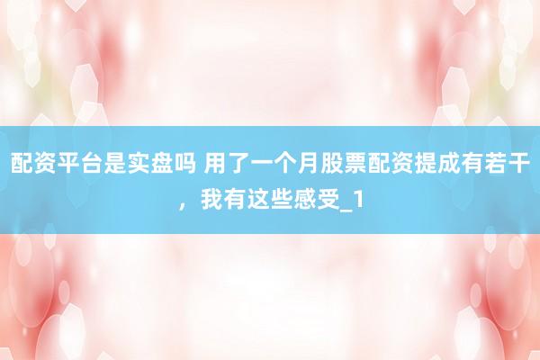 配资平台是实盘吗 用了一个月股票配资提成有若干，我有这些感受_1