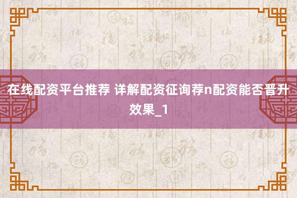 在线配资平台推荐 详解配资征询荐n配资能否晋升效果_1