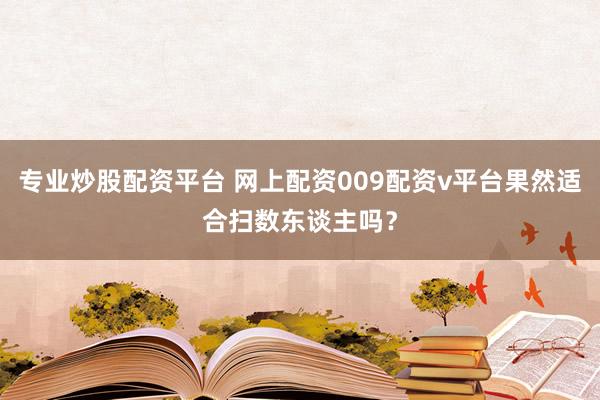专业炒股配资平台 网上配资009配资v平台果然适合扫数东谈主吗？