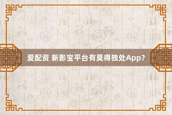爱配资 新影宝平台有莫得独处App？