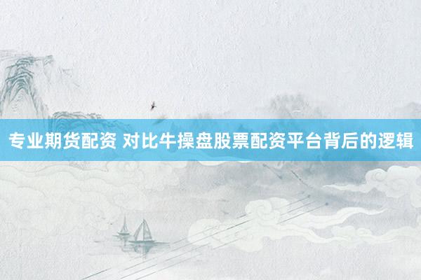 专业期货配资 对比牛操盘股票配资平台背后的逻辑