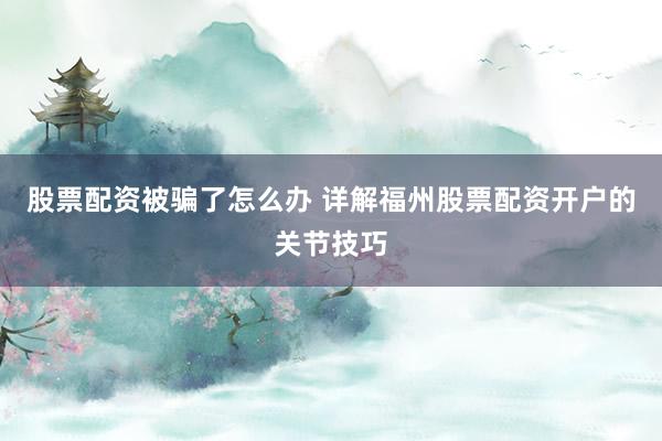 股票配资被骗了怎么办 详解福州股票配资开户的关节技巧