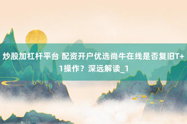 炒股加杠杆平台 配资开户优选尚牛在线是否复旧T+1操作？深远解读_1