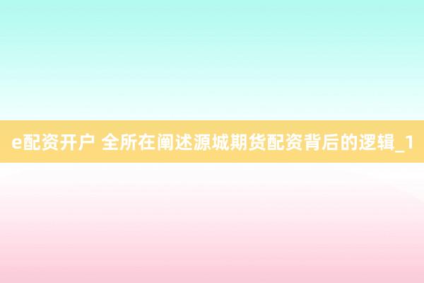 e配资开户 全所在阐述源城期货配资背后的逻辑_1