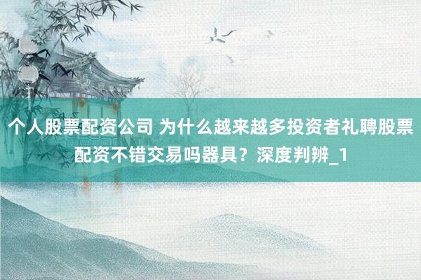 个人股票配资公司 为什么越来越多投资者礼聘股票配资不错交易吗器具?深度判辨_1