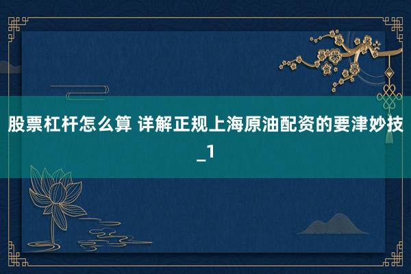 股票杠杆怎么算 详解正规上海原油配资的要津妙技_1