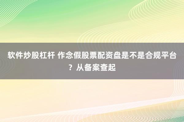 软件炒股杠杆 作念假股票配资盘是不是合规平台？从备案查起