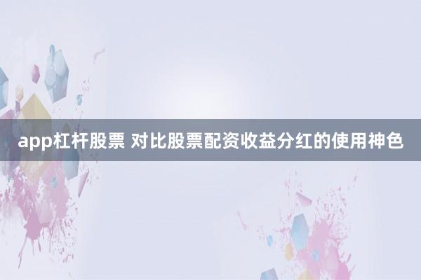app杠杆股票 对比股票配资收益分红的使用神色