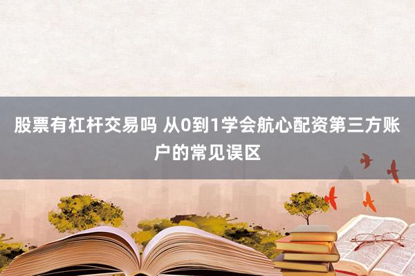 股票有杠杆交易吗 从0到1学会航心配资第三方账户的常见误区