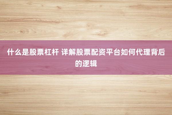 什么是股票杠杆 详解股票配资平台如何代理背后的逻辑
