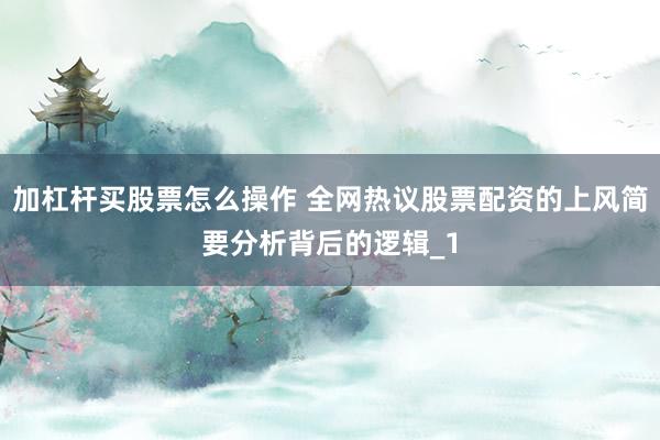 加杠杆买股票怎么操作 全网热议股票配资的上风简要分析背后的逻辑_1