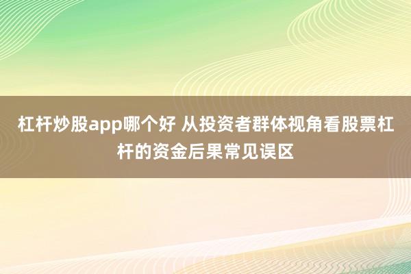 杠杆炒股app哪个好 从投资者群体视角看股票杠杆的资金后果常见误区