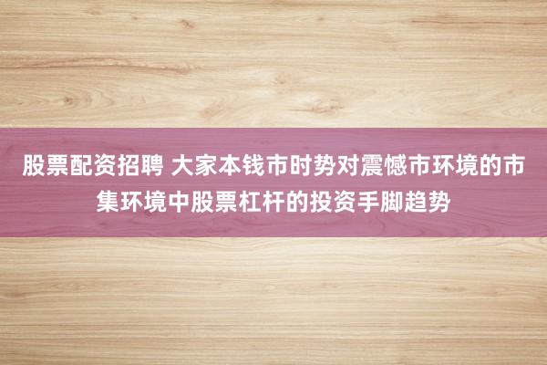 股票配资招聘 大家本钱市时势对震憾市环境的市集环境中股票杠杆的投资手脚趋势